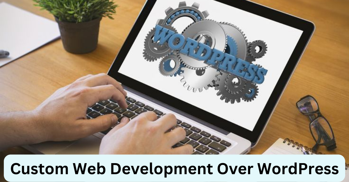 Custom Web Development Over WordPress: Which One is Right for You?