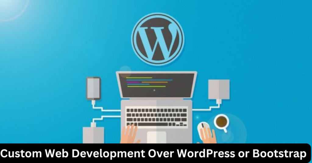 Custom Web Development Over WordPress or Bootstrap